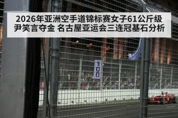 2026年亚洲空手道锦标赛女子61公斤级尹笑言夺金 名古屋亚运会三连冠基石分析