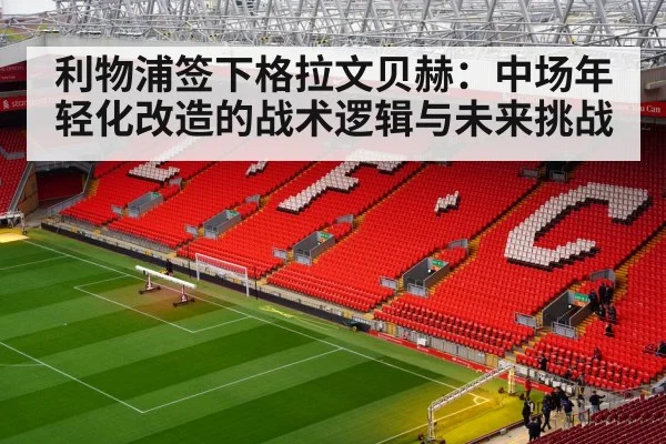 利物浦签下格拉文贝赫:中场年轻化改造的战术逻辑与未来挑战
