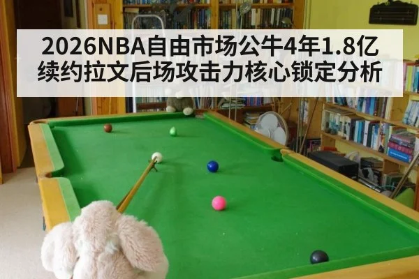 2026NBA自由市场公牛4年1.8亿续约拉文后场攻击力核心锁定分析
