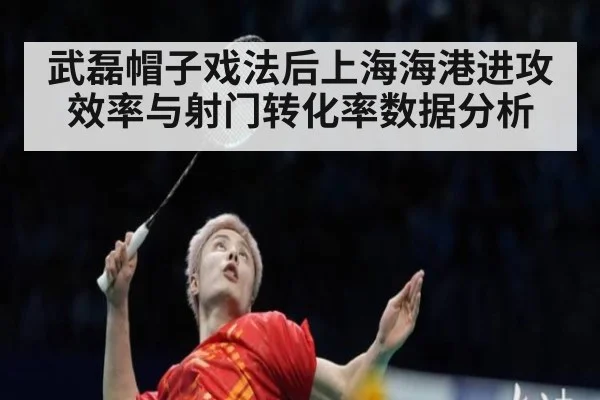 武磊帽子戏法后上海海港进攻效率与射门转化率数据分析