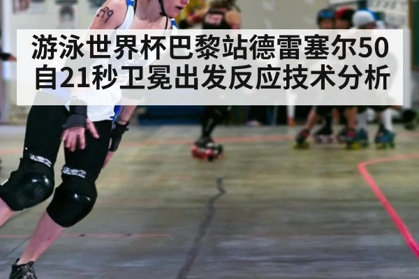 游泳世界杯巴黎站德雷塞尔50自21秒卫冕出发反应技术分析