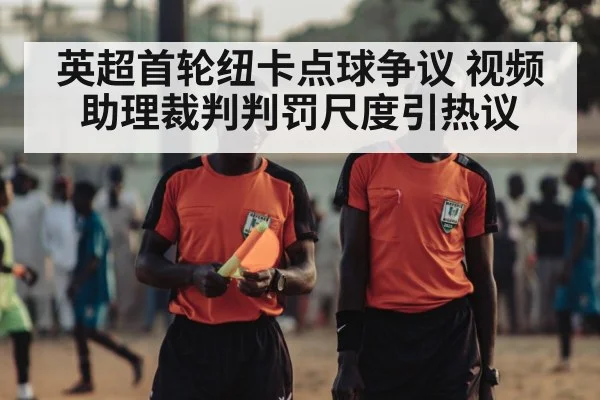 英超首轮纽卡点球争议 视频助理裁判判罚尺度引热议